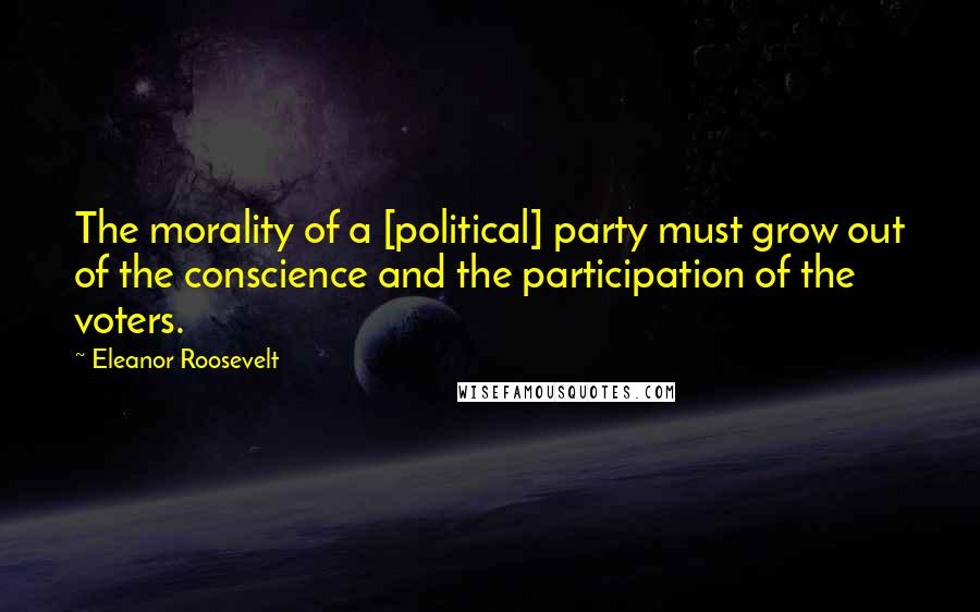 Eleanor Roosevelt Quotes: The morality of a [political] party must grow out of the conscience and the participation of the voters.