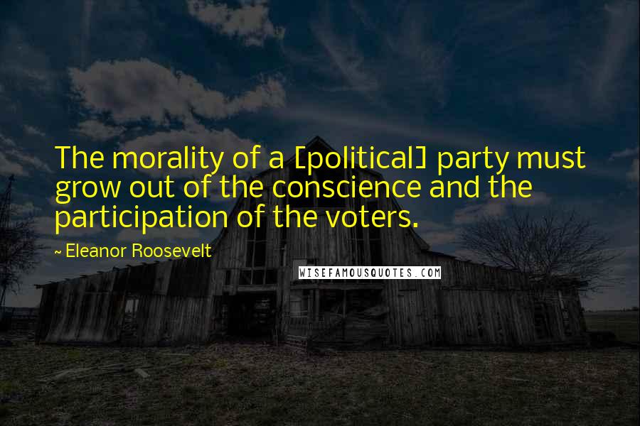 Eleanor Roosevelt Quotes: The morality of a [political] party must grow out of the conscience and the participation of the voters.