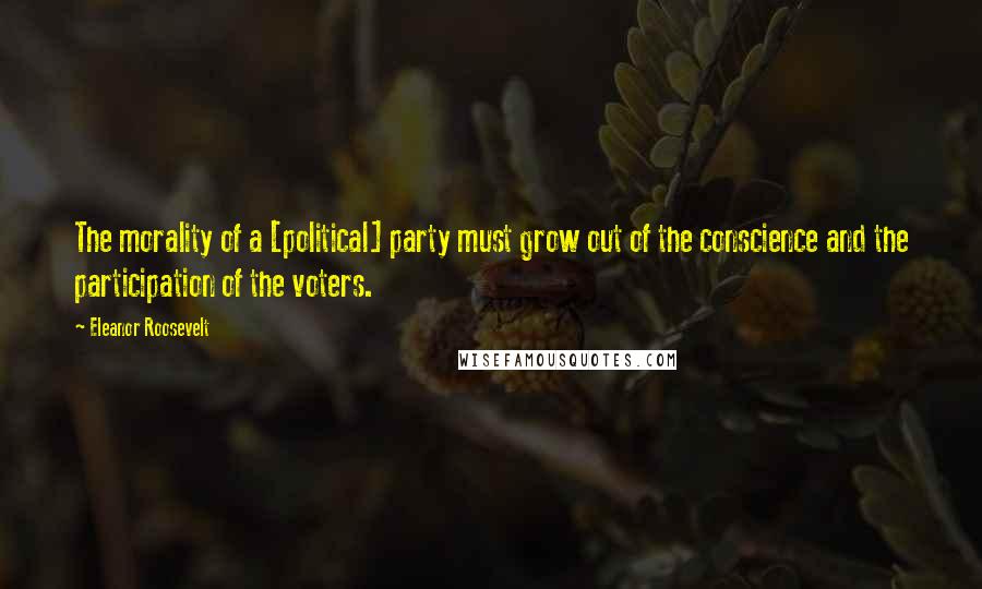 Eleanor Roosevelt Quotes: The morality of a [political] party must grow out of the conscience and the participation of the voters.