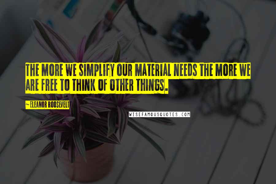 Eleanor Roosevelt Quotes: The more we simplify our material needs the more we are free to think of other things.