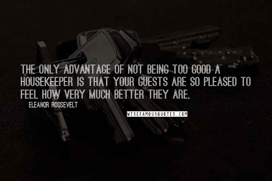 Eleanor Roosevelt Quotes: The only advantage of not being too good a housekeeper is that your guests are so pleased to feel how very much better they are.