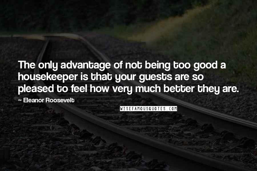 Eleanor Roosevelt Quotes: The only advantage of not being too good a housekeeper is that your guests are so pleased to feel how very much better they are.