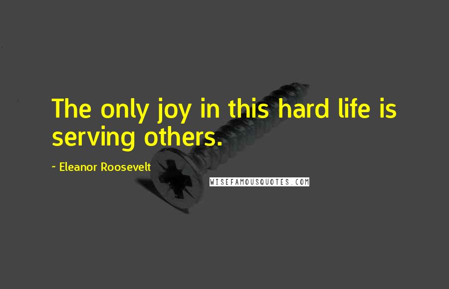 Eleanor Roosevelt Quotes: The only joy in this hard life is serving others.