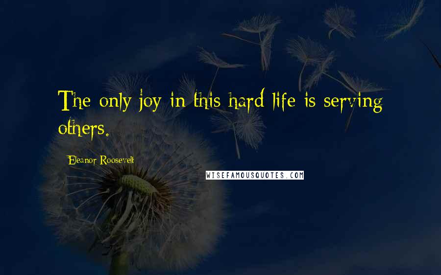 Eleanor Roosevelt Quotes: The only joy in this hard life is serving others.