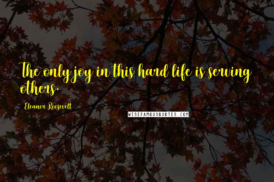 Eleanor Roosevelt Quotes: The only joy in this hard life is serving others.