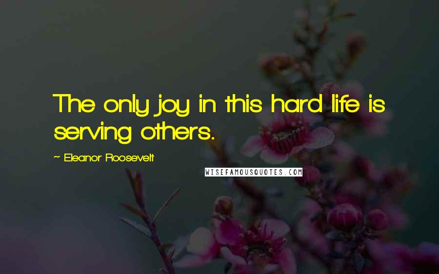 Eleanor Roosevelt Quotes: The only joy in this hard life is serving others.