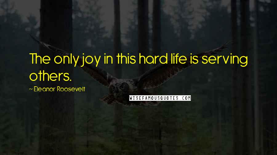 Eleanor Roosevelt Quotes: The only joy in this hard life is serving others.