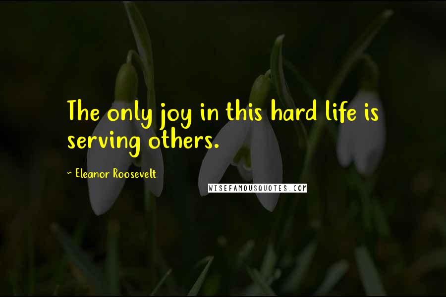 Eleanor Roosevelt Quotes: The only joy in this hard life is serving others.