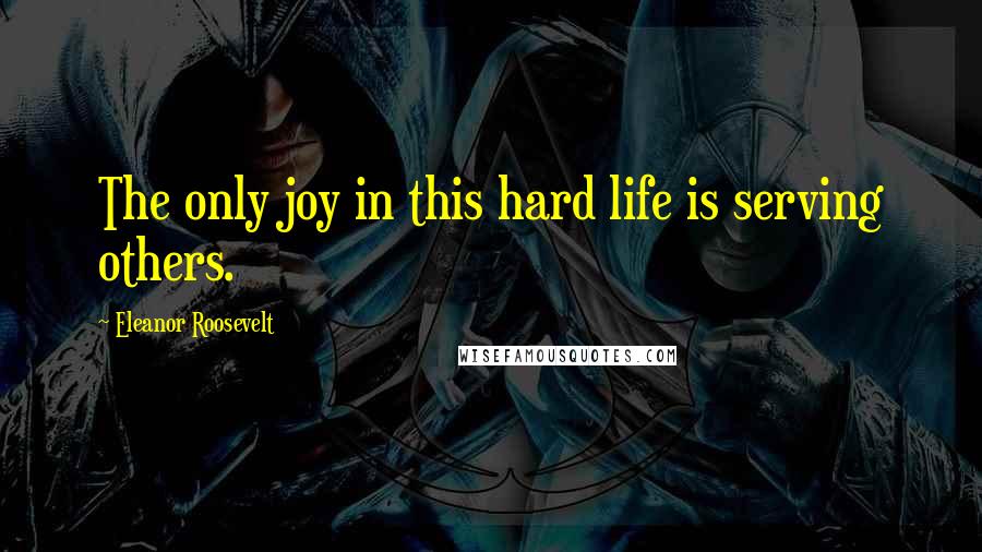 Eleanor Roosevelt Quotes: The only joy in this hard life is serving others.