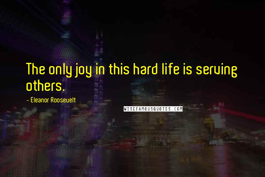 Eleanor Roosevelt Quotes: The only joy in this hard life is serving others.