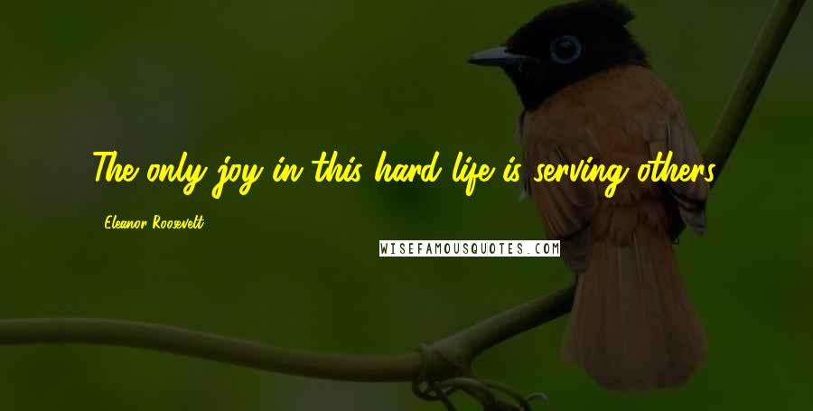 Eleanor Roosevelt Quotes: The only joy in this hard life is serving others.