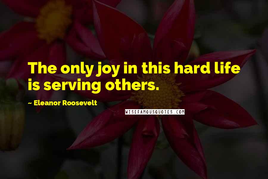 Eleanor Roosevelt Quotes: The only joy in this hard life is serving others.