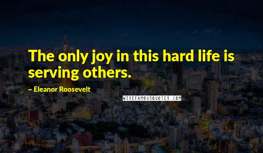 Eleanor Roosevelt Quotes: The only joy in this hard life is serving others.