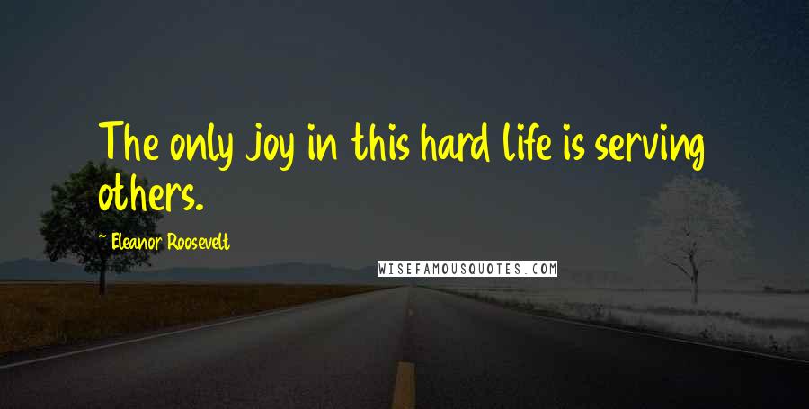 Eleanor Roosevelt Quotes: The only joy in this hard life is serving others.