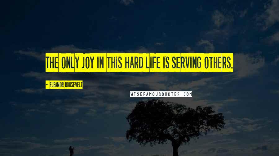 Eleanor Roosevelt Quotes: The only joy in this hard life is serving others.