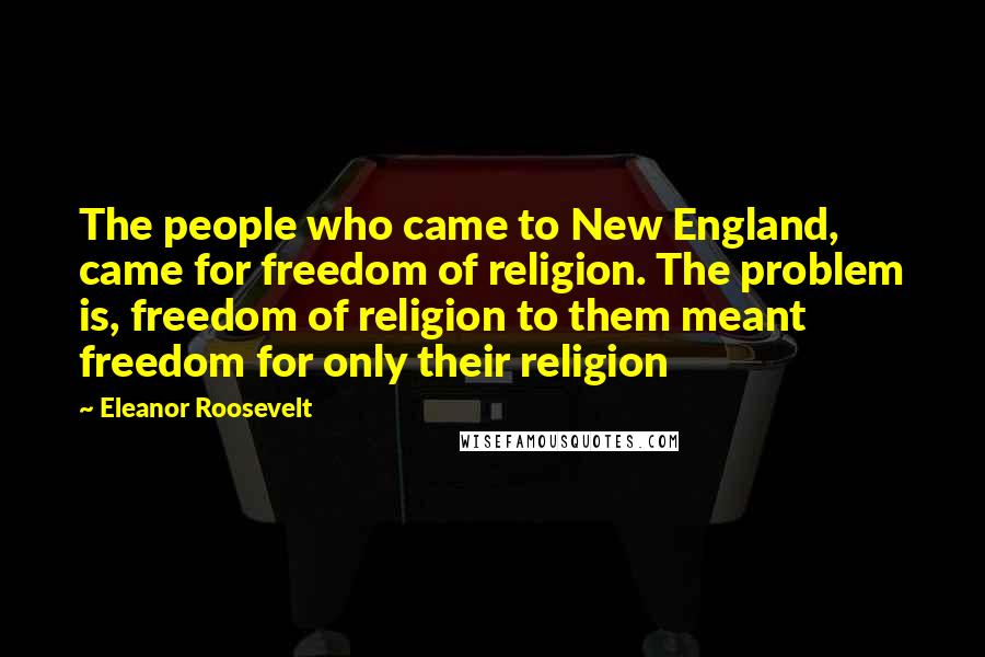 Eleanor Roosevelt Quotes: The people who came to New England, came for freedom of religion. The problem is, freedom of religion to them meant freedom for only their religion