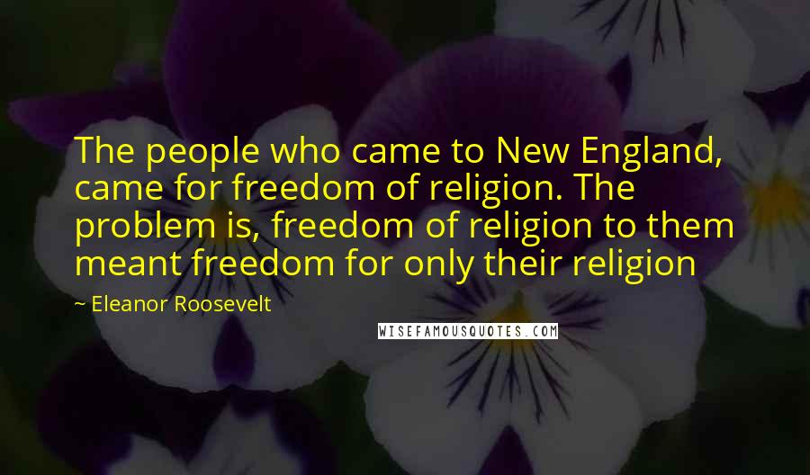 Eleanor Roosevelt Quotes: The people who came to New England, came for freedom of religion. The problem is, freedom of religion to them meant freedom for only their religion