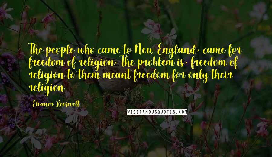 Eleanor Roosevelt Quotes: The people who came to New England, came for freedom of religion. The problem is, freedom of religion to them meant freedom for only their religion