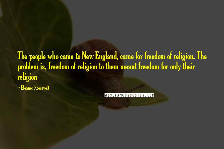 Eleanor Roosevelt Quotes: The people who came to New England, came for freedom of religion. The problem is, freedom of religion to them meant freedom for only their religion