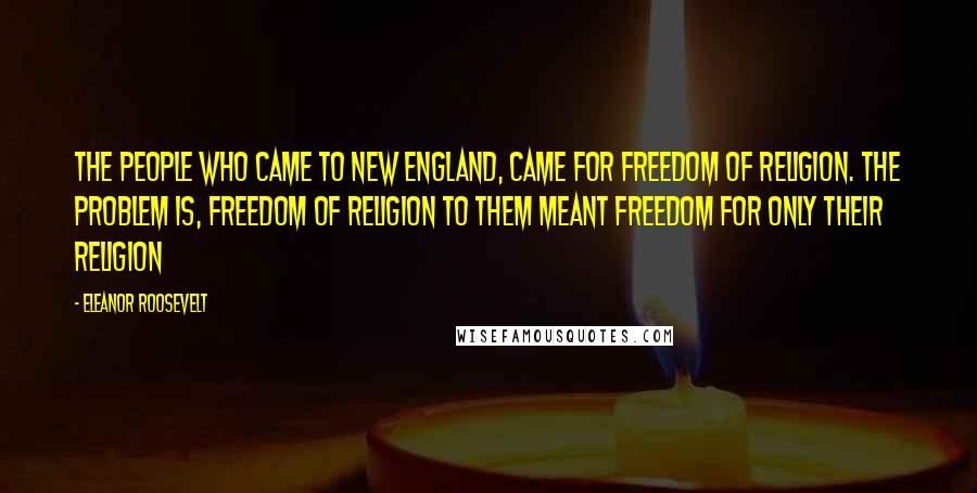 Eleanor Roosevelt Quotes: The people who came to New England, came for freedom of religion. The problem is, freedom of religion to them meant freedom for only their religion