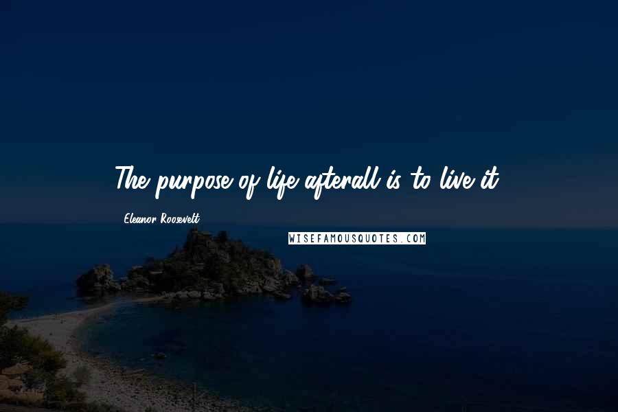 Eleanor Roosevelt Quotes: The purpose of life afterall is to live it.