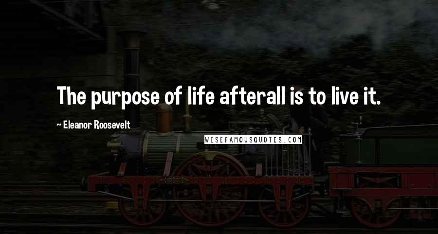 Eleanor Roosevelt Quotes: The purpose of life afterall is to live it.