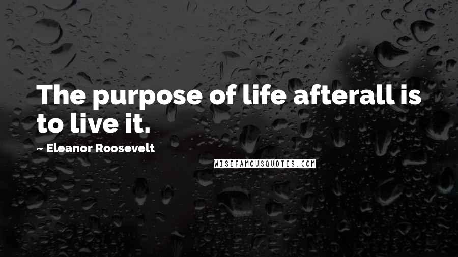 Eleanor Roosevelt Quotes: The purpose of life afterall is to live it.