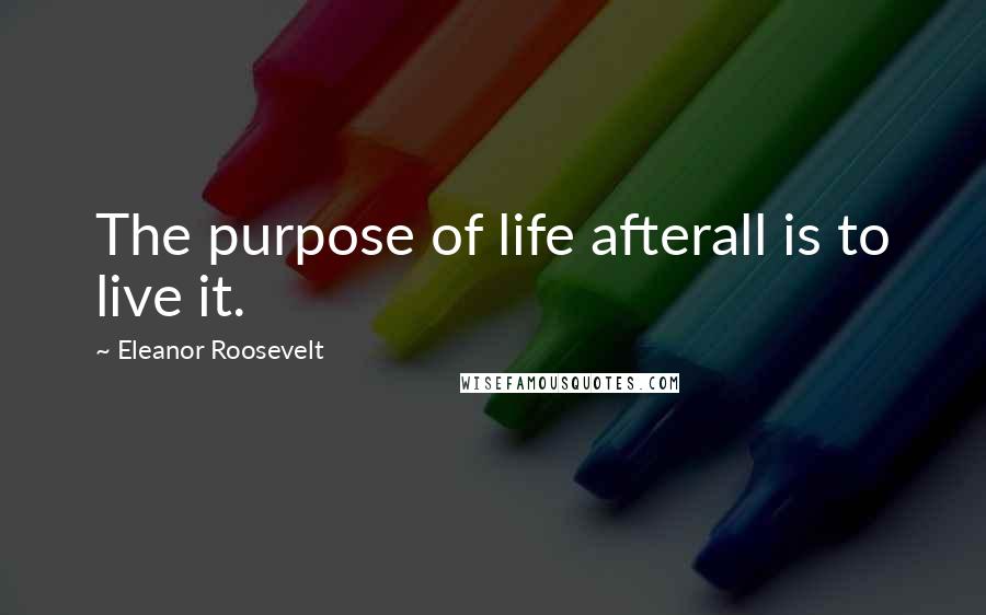 Eleanor Roosevelt Quotes: The purpose of life afterall is to live it.