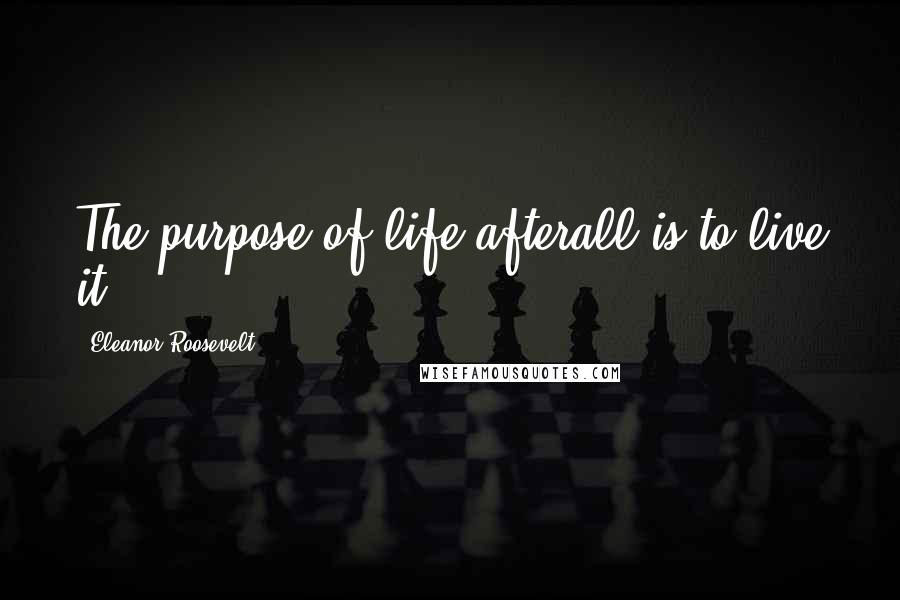 Eleanor Roosevelt Quotes: The purpose of life afterall is to live it.