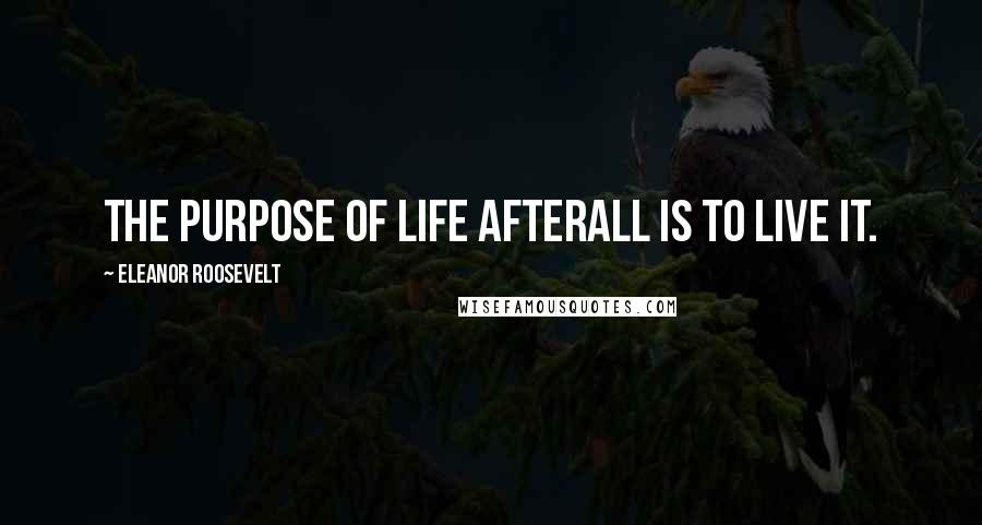 Eleanor Roosevelt Quotes: The purpose of life afterall is to live it.