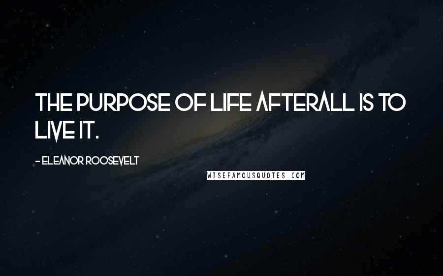 Eleanor Roosevelt Quotes: The purpose of life afterall is to live it.