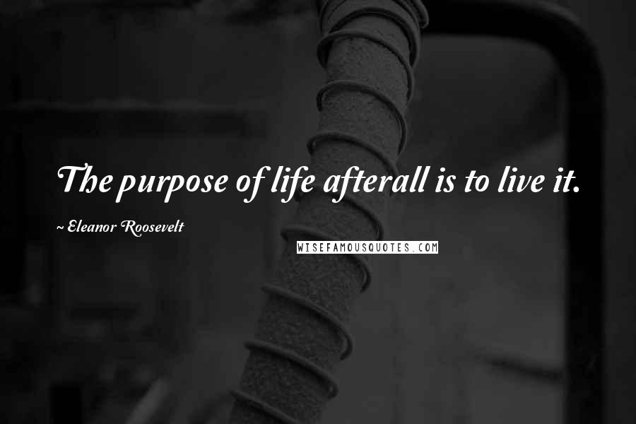 Eleanor Roosevelt Quotes: The purpose of life afterall is to live it.