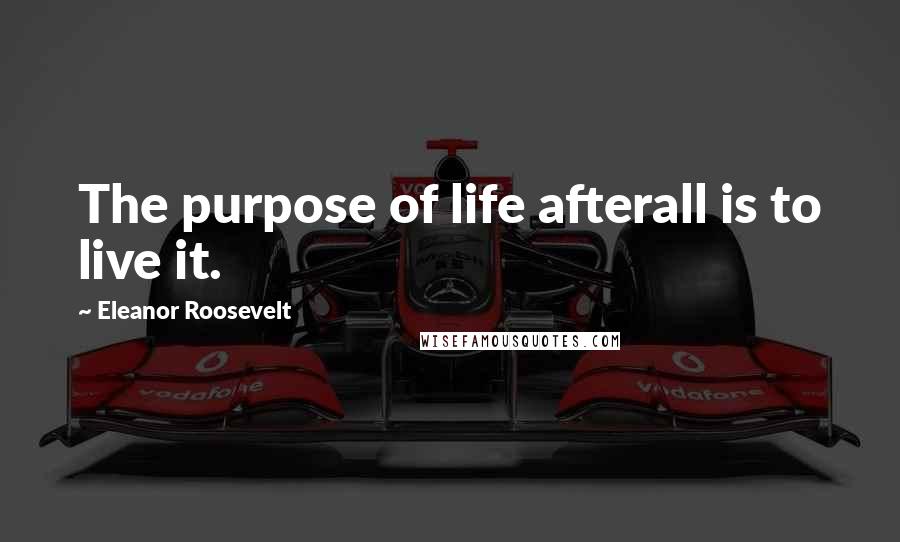 Eleanor Roosevelt Quotes: The purpose of life afterall is to live it.