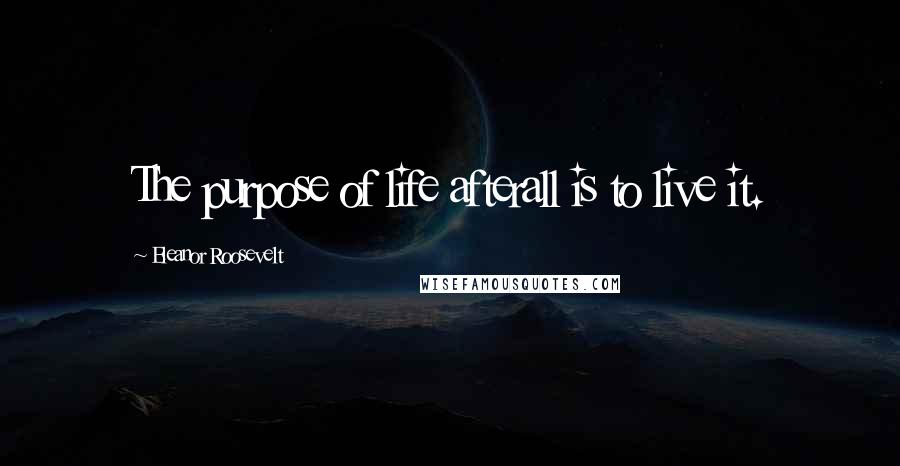 Eleanor Roosevelt Quotes: The purpose of life afterall is to live it.