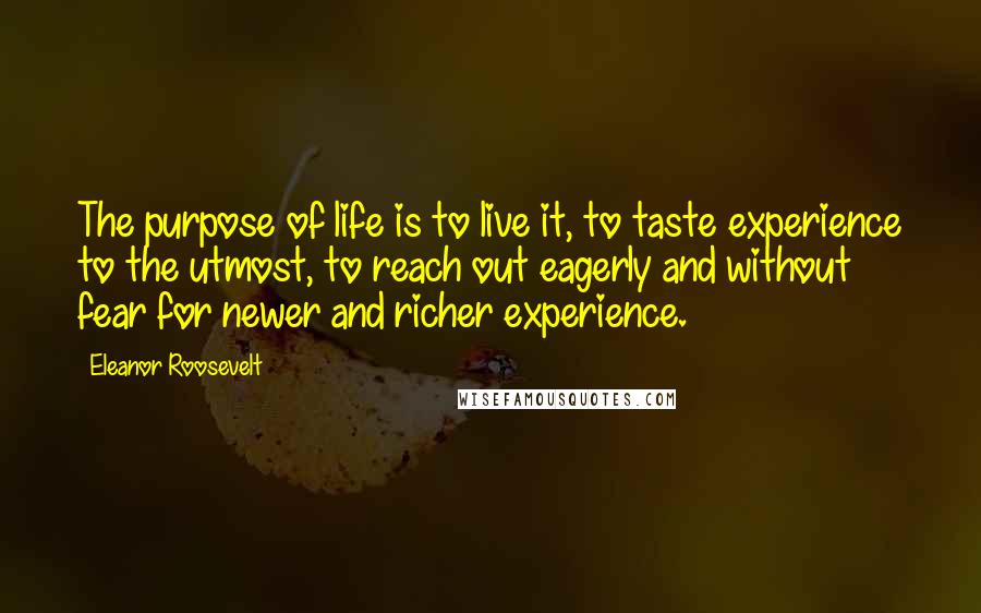 Eleanor Roosevelt Quotes: The purpose of life is to live it, to taste experience to the utmost, to reach out eagerly and without fear for newer and richer experience.