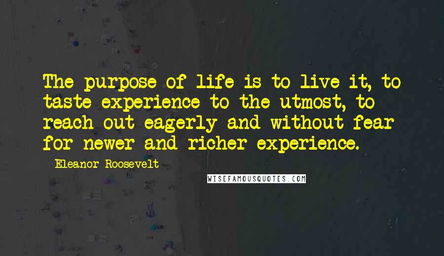 Eleanor Roosevelt Quotes: The purpose of life is to live it, to taste experience to the utmost, to reach out eagerly and without fear for newer and richer experience.