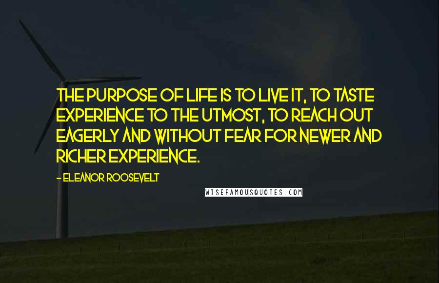 Eleanor Roosevelt Quotes: The purpose of life is to live it, to taste experience to the utmost, to reach out eagerly and without fear for newer and richer experience.