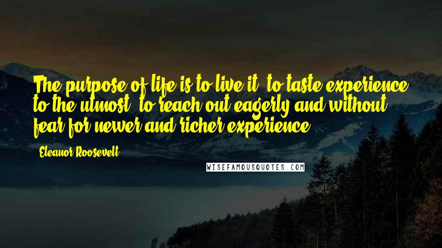 Eleanor Roosevelt Quotes: The purpose of life is to live it, to taste experience to the utmost, to reach out eagerly and without fear for newer and richer experience.