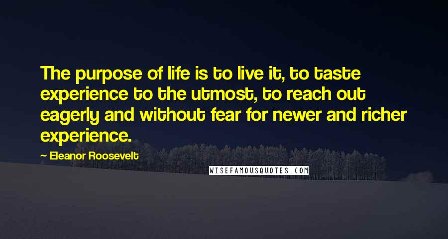 Eleanor Roosevelt Quotes: The purpose of life is to live it, to taste experience to the utmost, to reach out eagerly and without fear for newer and richer experience.