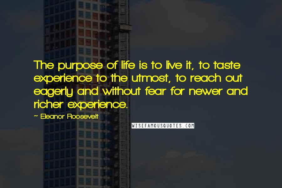 Eleanor Roosevelt Quotes: The purpose of life is to live it, to taste experience to the utmost, to reach out eagerly and without fear for newer and richer experience.