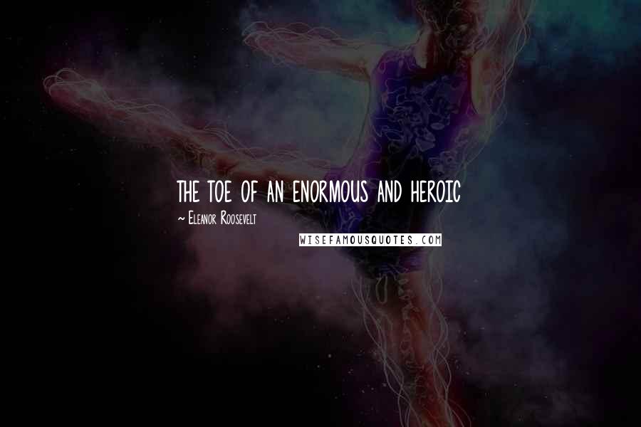 Eleanor Roosevelt Quotes: the toe of an enormous and heroic