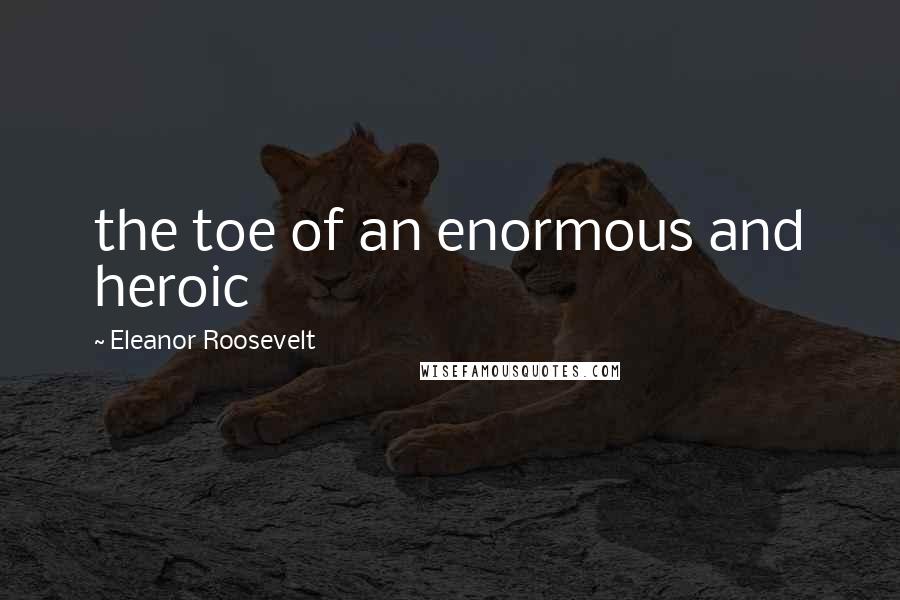 Eleanor Roosevelt Quotes: the toe of an enormous and heroic