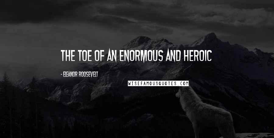 Eleanor Roosevelt Quotes: the toe of an enormous and heroic