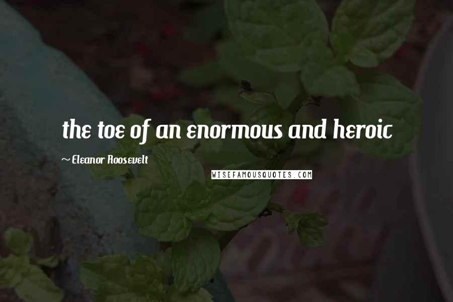 Eleanor Roosevelt Quotes: the toe of an enormous and heroic