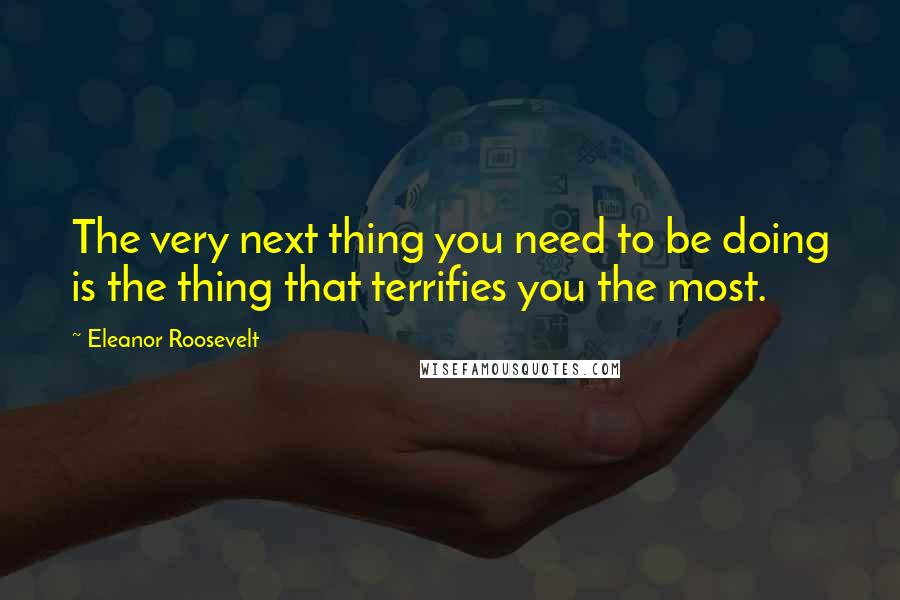 Eleanor Roosevelt Quotes: The very next thing you need to be doing is the thing that terrifies you the most.