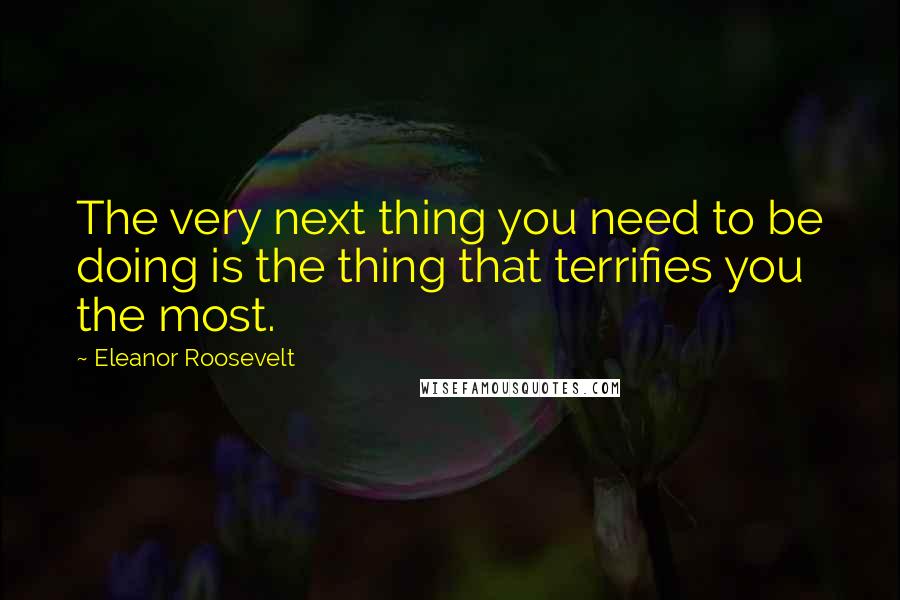 Eleanor Roosevelt Quotes: The very next thing you need to be doing is the thing that terrifies you the most.