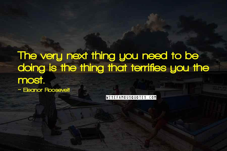 Eleanor Roosevelt Quotes: The very next thing you need to be doing is the thing that terrifies you the most.