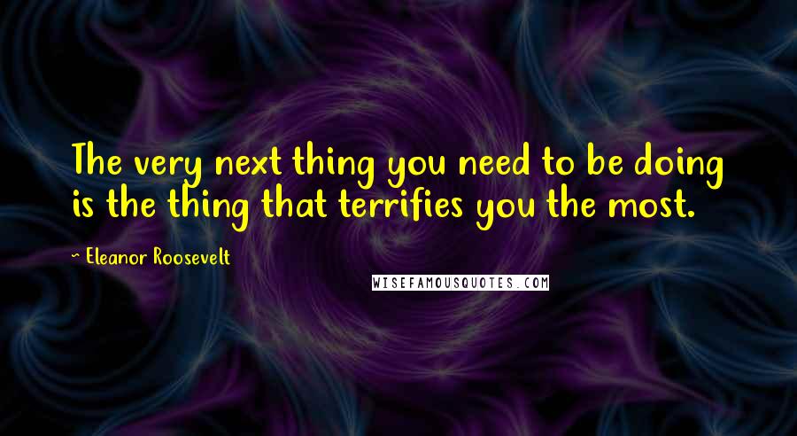 Eleanor Roosevelt Quotes: The very next thing you need to be doing is the thing that terrifies you the most.