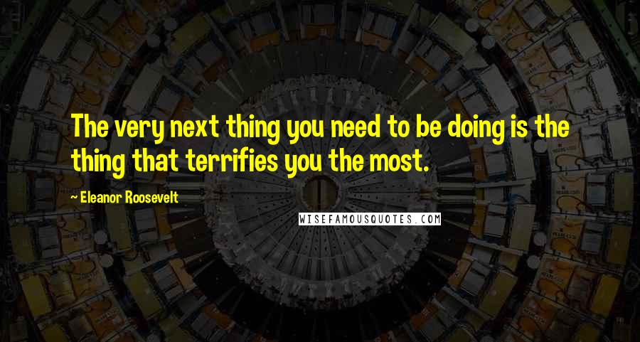 Eleanor Roosevelt Quotes: The very next thing you need to be doing is the thing that terrifies you the most.