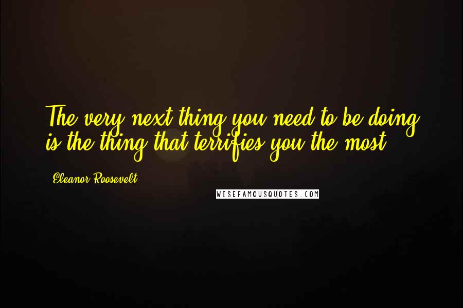 Eleanor Roosevelt Quotes: The very next thing you need to be doing is the thing that terrifies you the most.